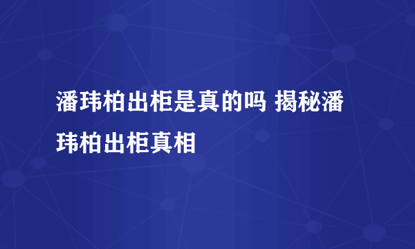 潘玮柏出柜是真的吗 揭秘潘玮柏出柜真相