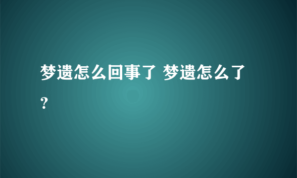 梦遗怎么回事了 梦遗怎么了？