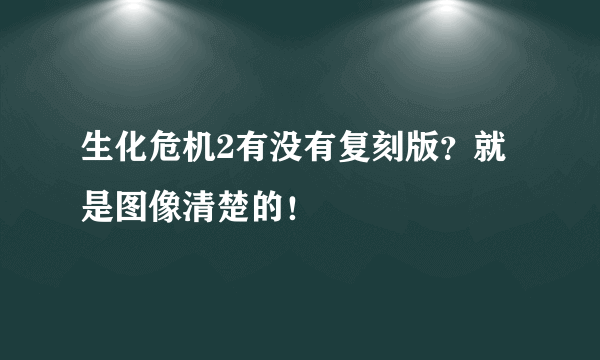 生化危机2有没有复刻版？就是图像清楚的！