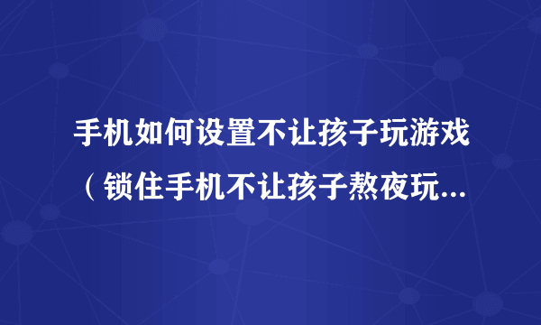 手机如何设置不让孩子玩游戏（锁住手机不让孩子熬夜玩游戏方法）