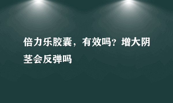 倍力乐胶囊，有效吗？增大阴茎会反弹吗