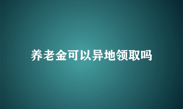 养老金可以异地领取吗