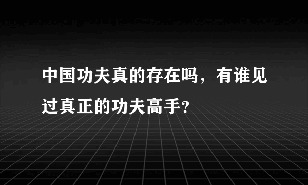 中国功夫真的存在吗，有谁见过真正的功夫高手？