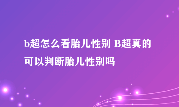 b超怎么看胎儿性别 B超真的可以判断胎儿性别吗