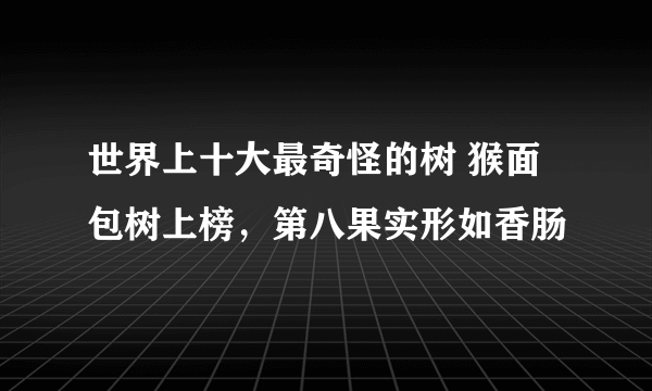 世界上十大最奇怪的树 猴面包树上榜，第八果实形如香肠