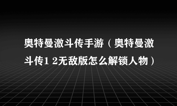 奥特曼激斗传手游（奥特曼激斗传1 2无敌版怎么解锁人物）