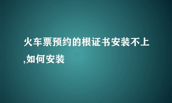 火车票预约的根证书安装不上,如何安装