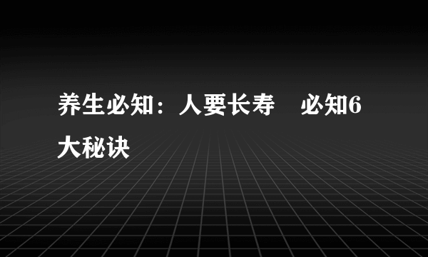 养生必知：人要长寿　必知6大秘诀