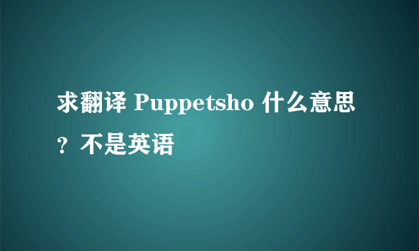 求翻译 Puppetsho 什么意思？不是英语