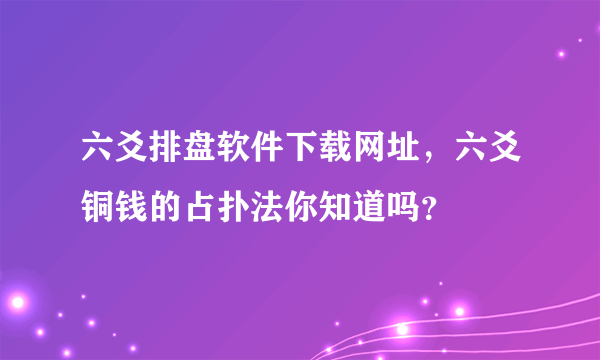 六爻排盘软件下载网址，六爻铜钱的占扑法你知道吗？