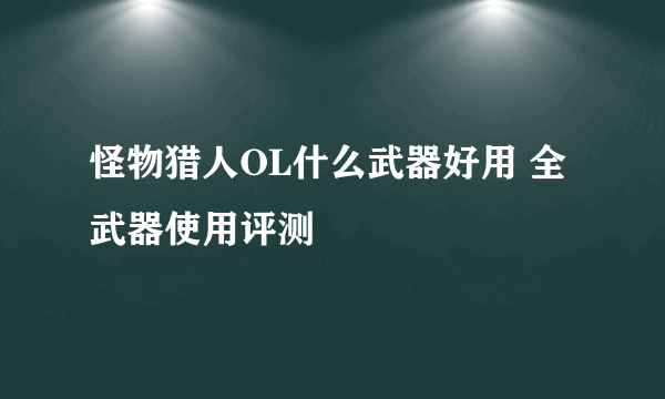 怪物猎人OL什么武器好用 全武器使用评测