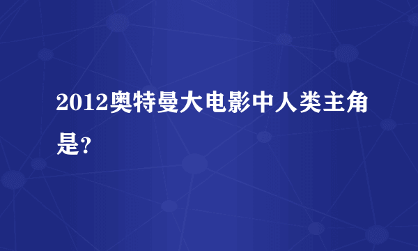 2012奥特曼大电影中人类主角是？