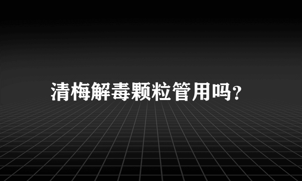 清梅解毒颗粒管用吗？