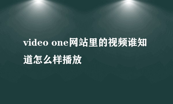 video one网站里的视频谁知道怎么样播放