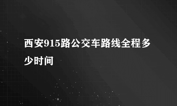 西安915路公交车路线全程多少时间