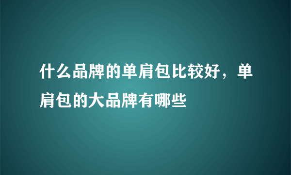 什么品牌的单肩包比较好，单肩包的大品牌有哪些