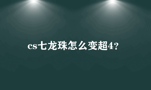 cs七龙珠怎么变超4？