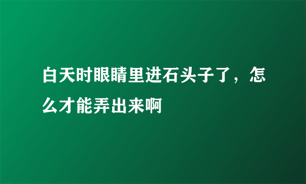 白天时眼睛里进石头子了，怎么才能弄出来啊