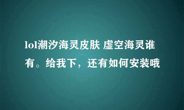 lol潮汐海灵皮肤 虚空海灵谁有。给我下，还有如何安装哦