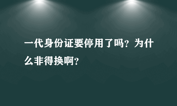 一代身份证要停用了吗？为什么非得换啊？