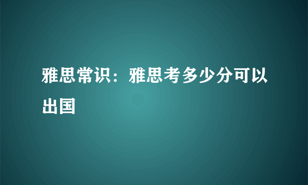 雅思常识：雅思考多少分可以出国