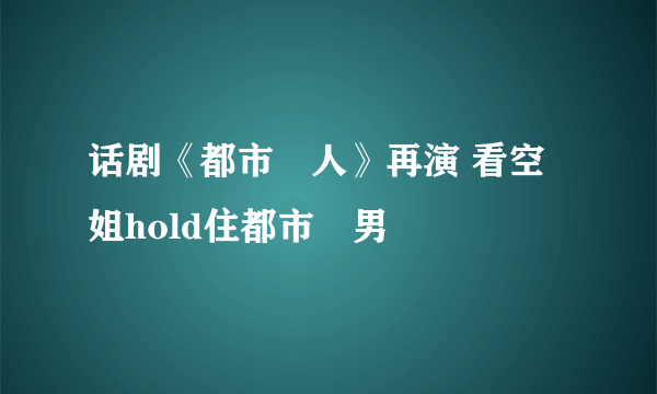 话剧《都市囧人》再演 看空姐hold住都市囧男