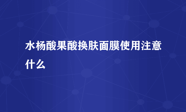 水杨酸果酸换肤面膜使用注意什么