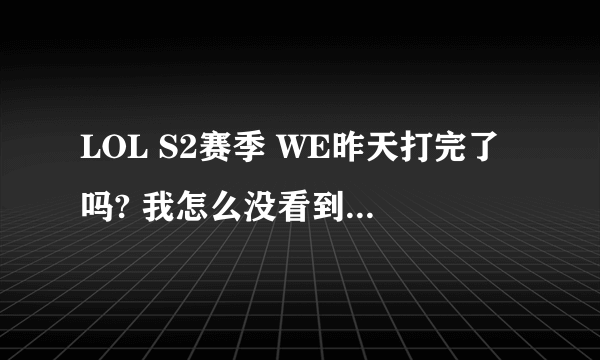 LOL S2赛季 WE昨天打完了吗? 我怎么没看到录像呢? 是不是比赛在今天? 如果在今天 告诉我下是几点 谢