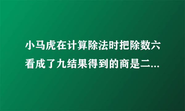 小马虎在计算除法时把除数六看成了九结果得到的商是二十你知道正确的商是多少