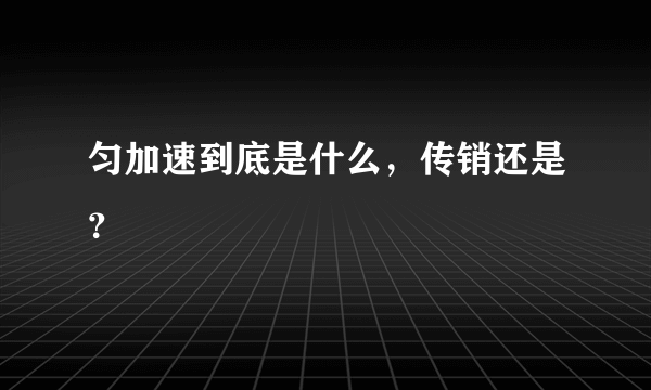 匀加速到底是什么，传销还是？