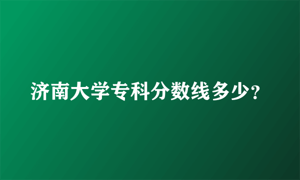 济南大学专科分数线多少？