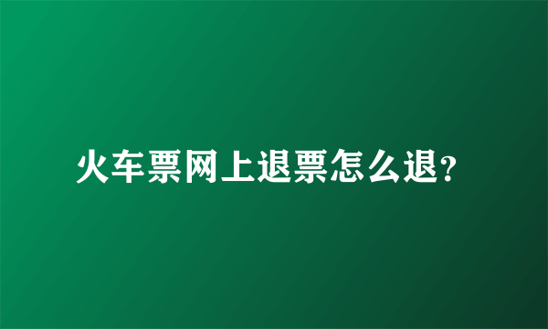 火车票网上退票怎么退？