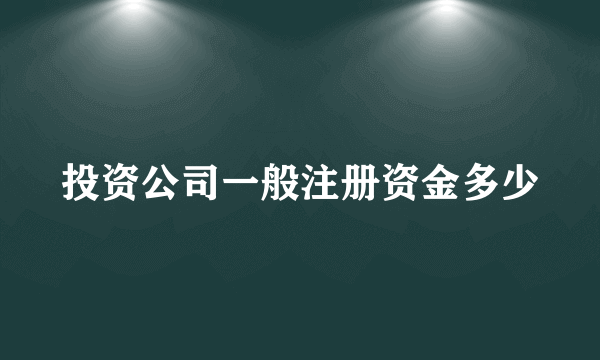 投资公司一般注册资金多少