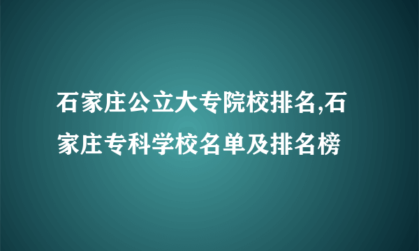 石家庄公立大专院校排名,石家庄专科学校名单及排名榜