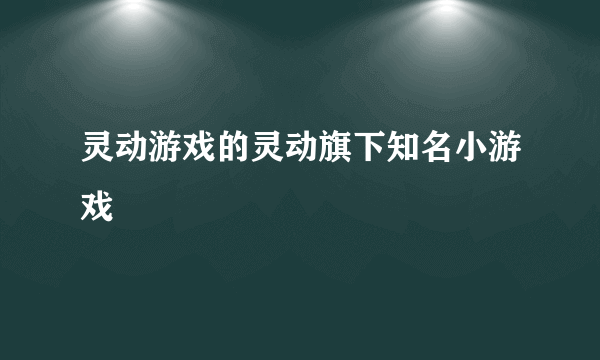 灵动游戏的灵动旗下知名小游戏