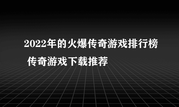 2022年的火爆传奇游戏排行榜 传奇游戏下载推荐