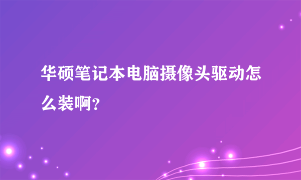 华硕笔记本电脑摄像头驱动怎么装啊？