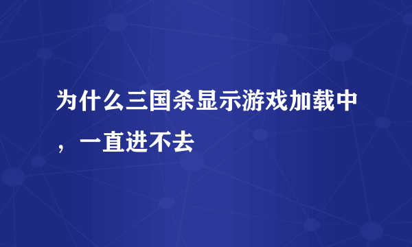 为什么三国杀显示游戏加载中，一直进不去