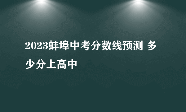 2023蚌埠中考分数线预测 多少分上高中