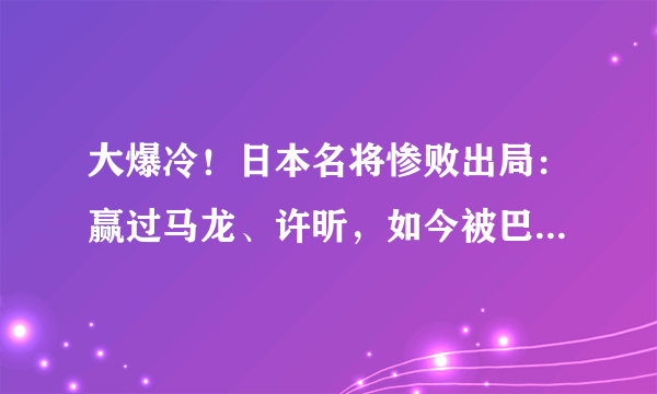 大爆冷！日本名将惨败出局：赢过马龙、许昕，如今被巴西选手吊打