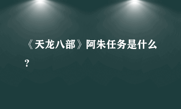 《天龙八部》阿朱任务是什么？