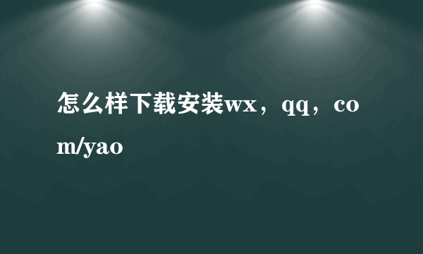 怎么样下载安装wx，qq，com/yao