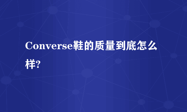 Converse鞋的质量到底怎么样?