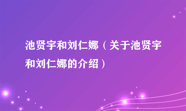 池贤宇和刘仁娜（关于池贤宇和刘仁娜的介绍）