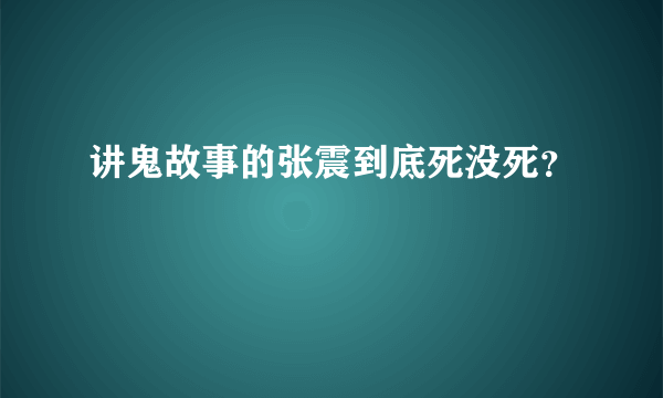 讲鬼故事的张震到底死没死？