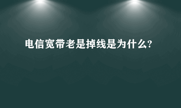 电信宽带老是掉线是为什么?