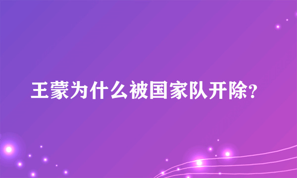 王蒙为什么被国家队开除？