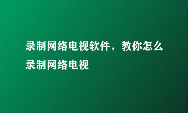 录制网络电视软件，教你怎么录制网络电视