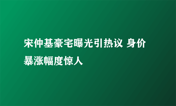 宋仲基豪宅曝光引热议 身价暴涨幅度惊人