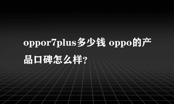 oppor7plus多少钱 oppo的产品口碑怎么样？